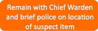Remain with Chief Warden and brief police on location of suspect item