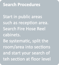 Search Procedures Start in public areas such as reception area  Search Fire Hose Reel cabinets  Be systematic, split    