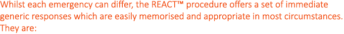 Whilst each emergency can differ, the REACT  procedure offers a set of immediate generic responses which are easily m   