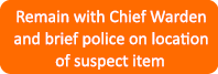 Remain with Chief Warden and brief police on location of suspect item