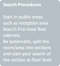Search Procedures Start in public areas such as reception area  Search Fire Hose Reel cabinets  Be systematic, split    